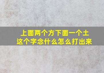 上面两个方下面一个土这个字念什么(怎么打出来(