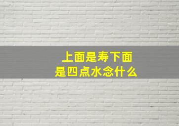 上面是寿下面是四点水念什么(