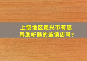 上饶地区德兴市有惠耳助听器的连锁店吗?