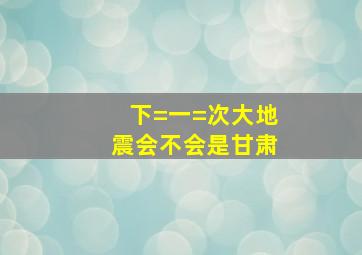 下=一=次大地震会不会是甘肃