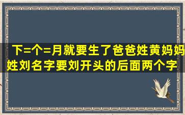 下=个=月就要生了,爸爸姓黄,妈妈姓刘,名字要刘开头的,后面两个字 ,...