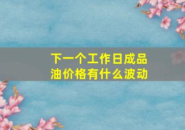 下一个工作日成品油价格有什么波动