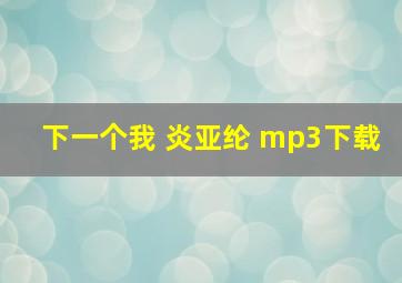 下一个我 炎亚纶 mp3下载