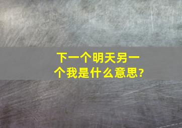 下一个明天,另一个我,是什么意思?