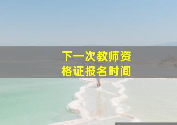 下一次教师资格证报名时间