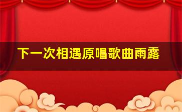 下一次相遇原唱歌曲雨露