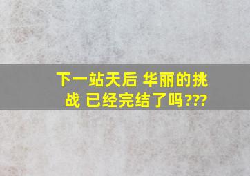 下一站天后 华丽的挑战 已经完结了吗???