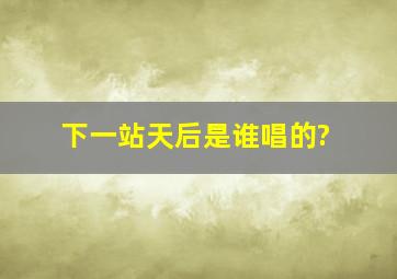 下一站天后是谁唱的?