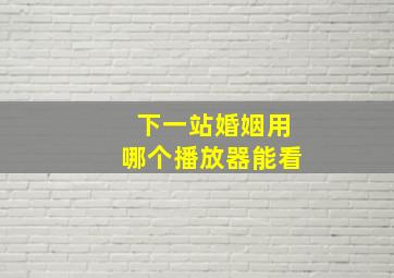 下一站婚姻用哪个播放器能看