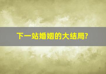 下一站婚姻的大结局?