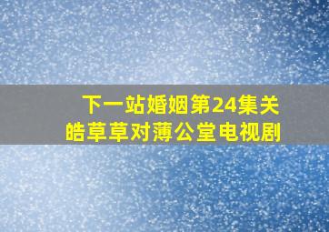 下一站婚姻第24集关皓草草对薄公堂电视剧