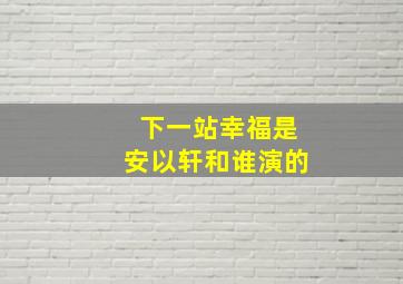 下一站幸福是安以轩和谁演的