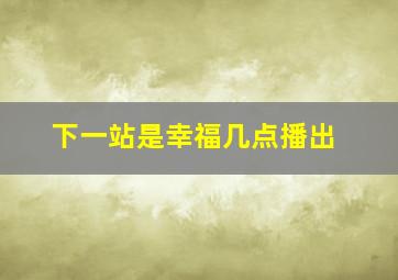 下一站是幸福几点播出