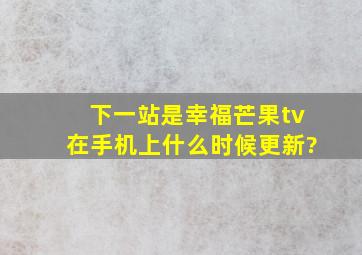 下一站是幸福芒果tv在手机上什么时候更新?