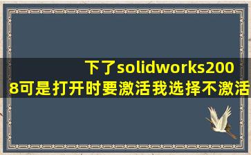 下了solidworks2008,可是打开时要激活,我选择不激活,打开后页面就...