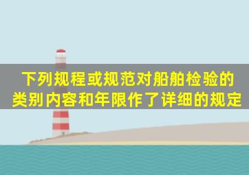 下列()规程或规范对船舶检验的类别、内容和年限作了详细的规定。