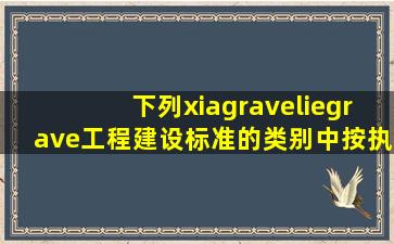 下列(xiàliè)工程建设标准的类别中按执行程度分的一项是( )。