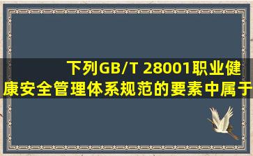 下列GB/T 28001《职业健康安全管理体系规范》的要素中属于核心...