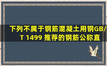 下列不属于《钢筋混凝土用钢》GB/T 1499 推荐的钢筋公称直径的 是( )