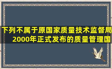 下列不属于原国家质量技术监督局2000年正式发布的质量管理国家...