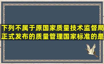 下列不属于原国家质量技术监督局正式发布的质量管理国家标准的是。