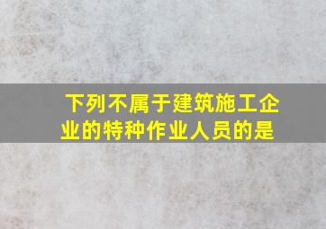 下列不属于建筑施工企业的特种作业人员的是( )。