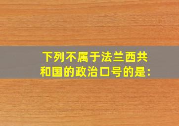 下列不属于法兰西共和国的政治口号的是: