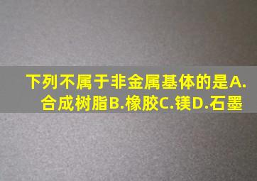 下列不属于非金属基体的是()A.合成树脂B.橡胶C.镁D.石墨