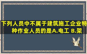 下列人员中,不属于建筑施工企业特种作业人员的是()。A.电工 B.架子工...