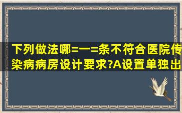 下列做法哪=一=条不符合医院传染病病房设计要求?()A、设置单独出入...