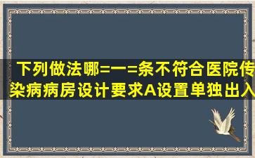 下列做法哪=一=条不符合医院传染病病房设计要求A、设置单独出入