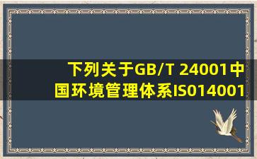 下列关于GB/T 24001(中国环境管理体系)IS014001环境管理体系标准...
