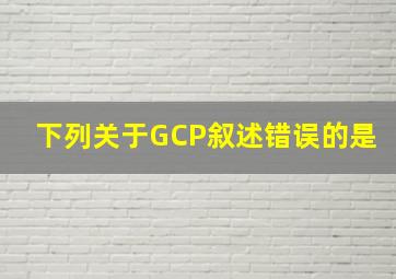 下列关于GCP叙述错误的是