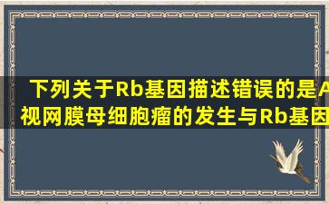 下列关于Rb基因描述错误的是A、视网膜母细胞瘤的发生与Rb基因功能...