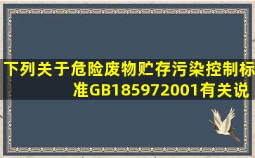 下列关于《危险废物贮存污染控制标准》(GB18597―2001)有关说法...