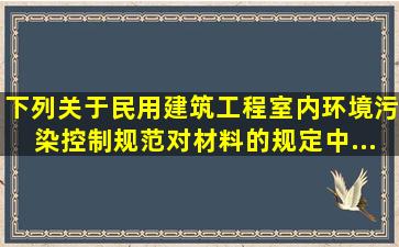 下列关于《民用建筑工程室内环境污染控制规范》对材料的规定中,...