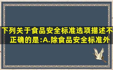 下列关于《食品安全标准》选项描述不正确的是:A.除食品安全标准外,...