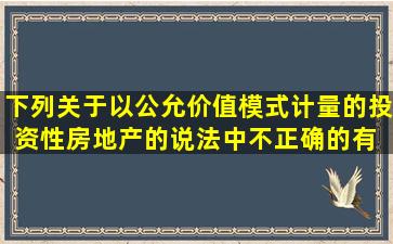 下列关于以公允价值模式计量的投资性房地产的说法中,不正确的有( )。...