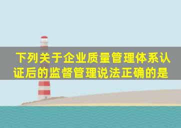 下列关于企业质量管理体系认证后的监督管理,说法正确的是( )。