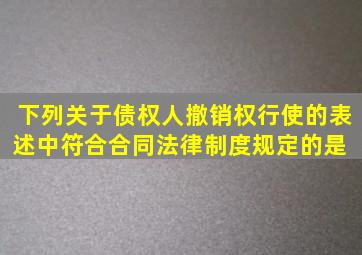 下列关于债权人撤销权行使的表述中,符合合同法律制度规定的是( )。