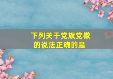 下列关于党旗党徽的说法正确的是( )