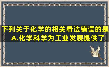 下列关于化学的相关看法错误的是( )A.化学科学为工业发展提供了更多...