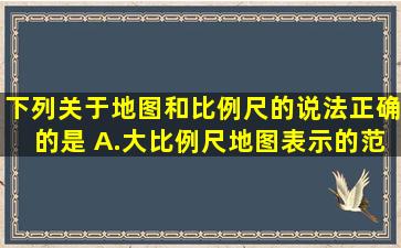 下列关于地图和比例尺的说法正确的是( )A.大比例尺地图表示的范围大...