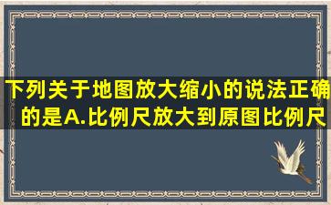 下列关于地图放大,缩小的说法,正确的是A.比例尺放大到原图比例尺的...