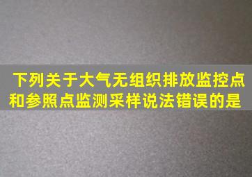 下列关于大气无组织排放监控点和参照点监测采样说法错误的是( )