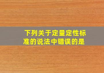 下列关于定量定性标准的说法中错误的是( )。