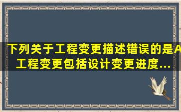 下列关于工程变更描述错误的是()。A、工程变更包括设计变更、进度...