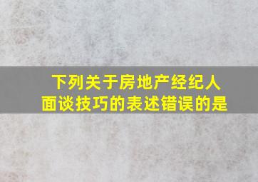 下列关于房地产经纪人面谈技巧的表述,错误的是()。