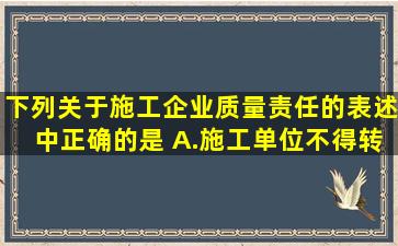 下列关于施工企业质量责任的表述中,正确的是( )。A.施工单位不得转包...