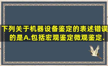 下列关于机器设备鉴定的表述,错误的是A.包括宏观鉴定、微观鉴定、...